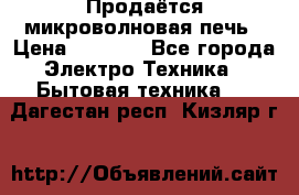 Продаётся микроволновая печь › Цена ­ 5 000 - Все города Электро-Техника » Бытовая техника   . Дагестан респ.,Кизляр г.